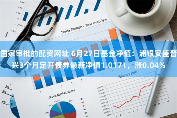 国家审批的配资网址 6月27日基金净值：浦银安盛普兴3个月定开债券最新净值1.0171，涨0.04%