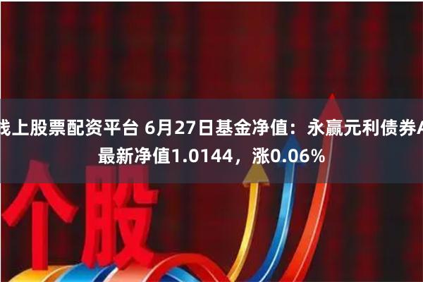 线上股票配资平台 6月27日基金净值：永赢元利债券A最新净值1.0144，涨0.06%