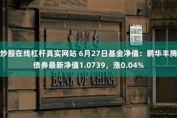 炒股在线杠杆真实网站 6月27日基金净值：鹏华丰腾债券最新净值1.0739，涨0.04%