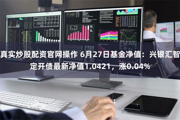 真实炒股配资官网操作 6月27日基金净值：兴银汇智定开债最新净值1.0421，涨0.04%