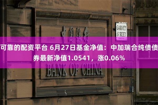 可靠的配资平台 6月27日基金净值：中加瑞合纯债债券最新净值1.0541，涨0.06%