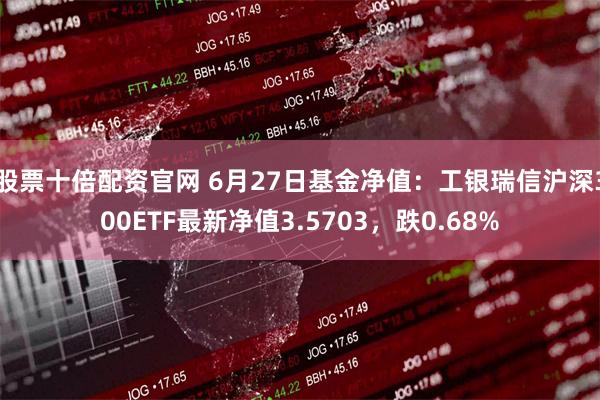 股票十倍配资官网 6月27日基金净值：工银瑞信沪深300ETF最新净值3.5703，跌0.68%