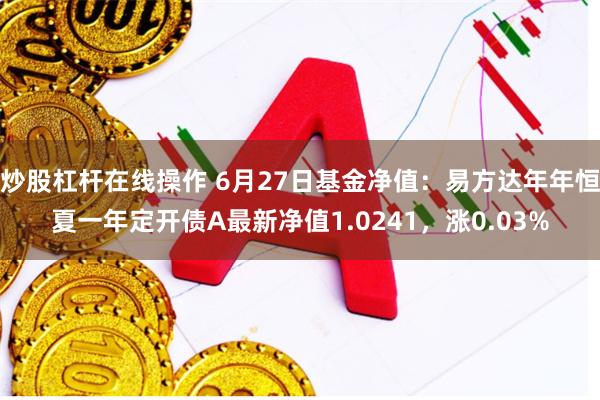 炒股杠杆在线操作 6月27日基金净值：易方达年年恒夏一年定开债A最新净值1.0241，涨0.03%