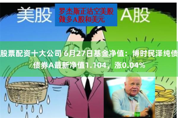 股票配资十大公司 6月27日基金净值：博时民泽纯债债券A最新净值1.104，涨0.04%