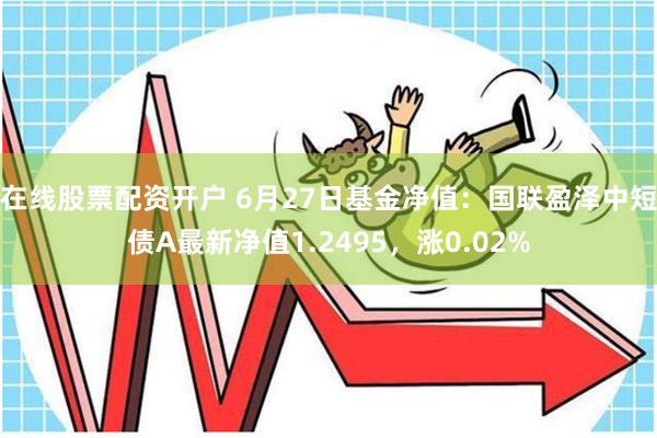 在线股票配资开户 6月27日基金净值：国联盈泽中短债A最新净值1.2495，涨0.02%