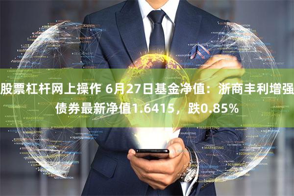 股票杠杆网上操作 6月27日基金净值：浙商丰利增强债券最新净值1.6415，跌0.85%