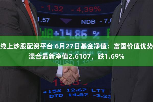 线上炒股配资平台 6月27日基金净值：富国价值优势混合最新净值2.6107，跌1.69%