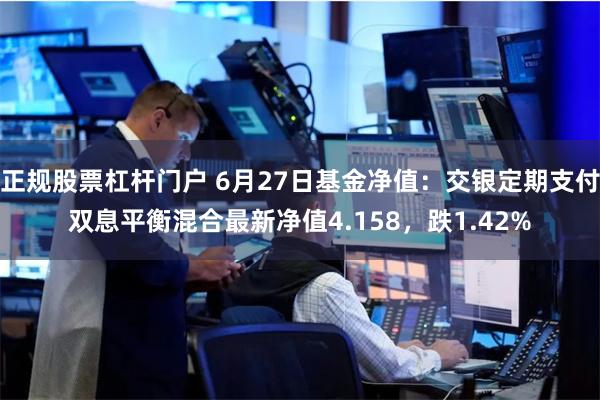 正规股票杠杆门户 6月27日基金净值：交银定期支付双息平衡混合最新净值4.158，跌1.42%