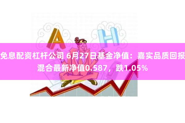 免息配资杠杆公司 6月27日基金净值：嘉实品质回报混合最新净值0.587，跌1.05%