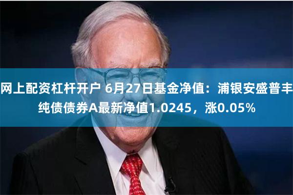 网上配资杠杆开户 6月27日基金净值：浦银安盛普丰纯债债券A最新净值1.0245，涨0.05%