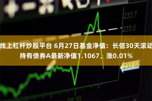 线上杠杆炒股平台 6月27日基金净值：长信30天滚动持有债券A最新净值1.1067，涨0.01%