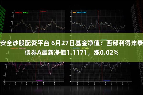 安全炒股配资平台 6月27日基金净值：西部利得沣泰债券A最新净值1.1171，涨0.02%