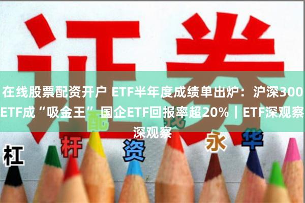 在线股票配资开户 ETF半年度成绩单出炉：沪深300ETF成“吸金王” 国企ETF回报率超20%｜ETF深观察