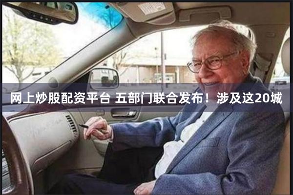 网上炒股配资平台 五部门联合发布！涉及这20城