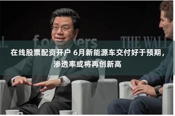 在线股票配资开户 6月新能源车交付好于预期，渗透率或将再创新高