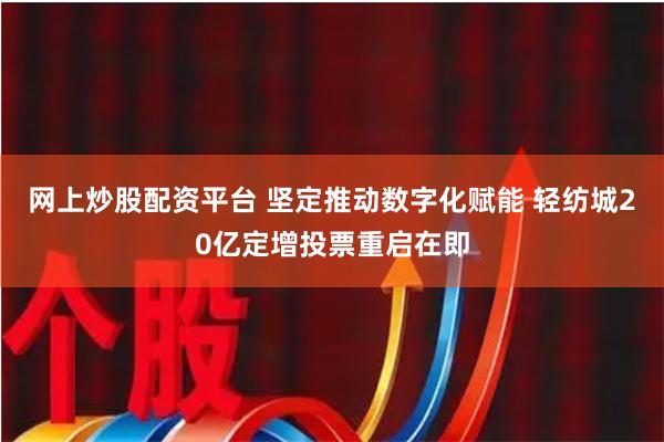 网上炒股配资平台 坚定推动数字化赋能 轻纺城20亿定增投票重启在即