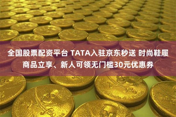 全国股票配资平台 TATA入驻京东秒送 时尚鞋履商品立享、新人可领无门槛30元优惠券