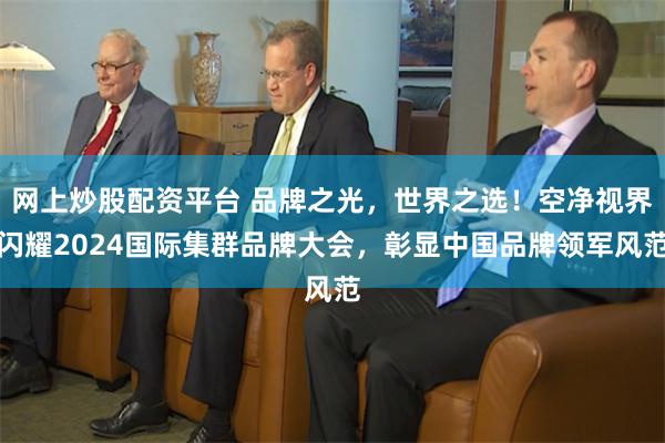 网上炒股配资平台 品牌之光，世界之选！空净视界闪耀2024国际集群品牌大会，彰显中国品牌领军风范