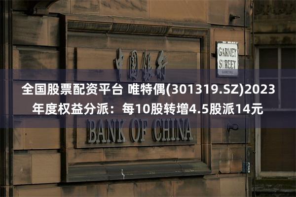 全国股票配资平台 唯特偶(301319.SZ)2023年度权益分派：每10股转增4.5股派14元