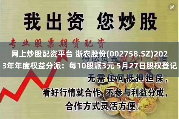 网上炒股配资平台 浙农股份(002758.SZ)2023年年度权益分派：每10股派3元 5月27日股权登记