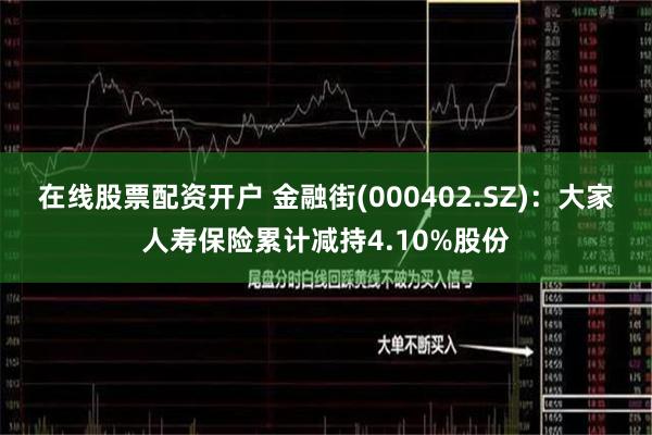 在线股票配资开户 金融街(000402.SZ)：大家人寿保险累计减持4.10%股份