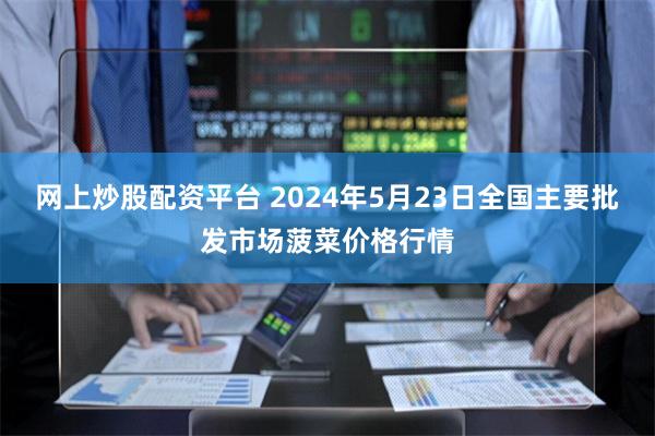 网上炒股配资平台 2024年5月23日全国主要批发市场菠菜价格行情