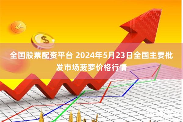 全国股票配资平台 2024年5月23日全国主要批发市场菠萝价