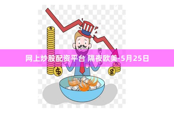 网上炒股配资平台 隔夜欧美·5月25日