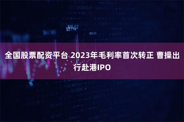 全国股票配资平台 2023年毛利率首次转正 曹操出行赴港IPO