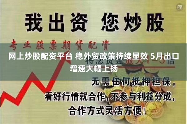 网上炒股配资平台 稳外贸政策持续显效 5月出口增速大幅上扬