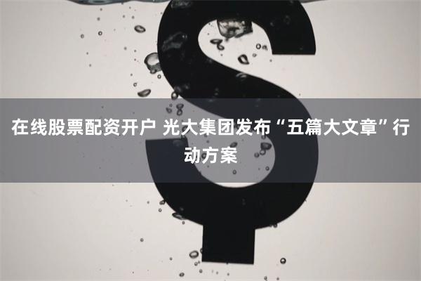 在线股票配资开户 光大集团发布“五篇大文章”行动方案