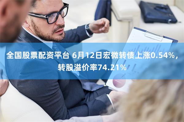 全国股票配资平台 6月12日宏微转债上涨0.54%，转股溢价率74.21%