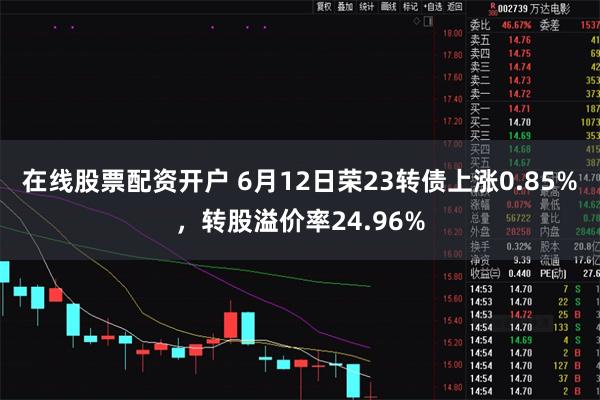 在线股票配资开户 6月12日荣23转债上涨0.85%，转