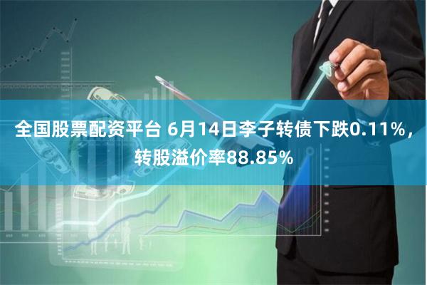 全国股票配资平台 6月14日李子转债下跌0.11%，转股溢价率88.85%