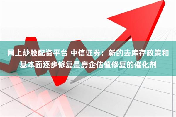 网上炒股配资平台 中信证券：新的去库存政策和基本面逐步修