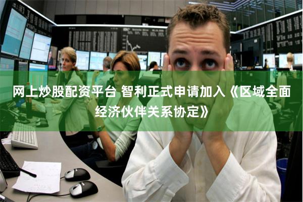 网上炒股配资平台 智利正式申请加入《区域全面经济伙伴关系协定》