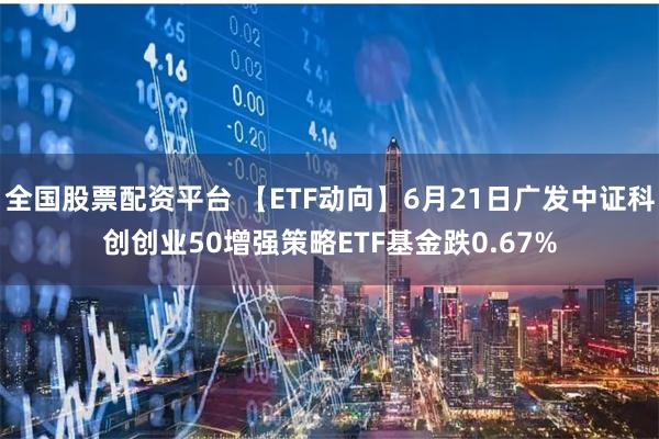 全国股票配资平台 【ETF动向】6月21日广发中证科创创业50增强策略ETF基金跌0.67%