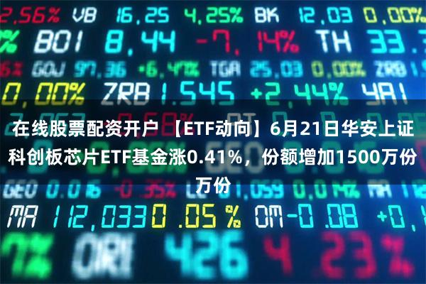 在线股票配资开户 【ETF动向】6月21日华安上证科创板芯片ETF基金涨0.41%，份额增加1500万份