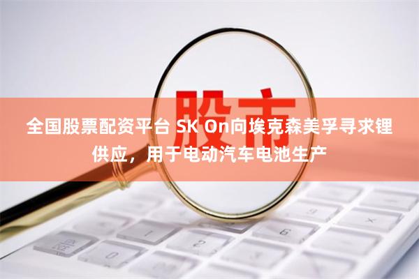 全国股票配资平台 SK On向埃克森美孚寻求锂供应，用于电动汽车电池生产