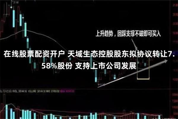 在线股票配资开户 天域生态控股股东拟协议转让7.58%股份 支持上市公司发展