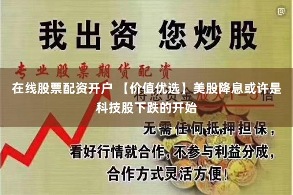 在线股票配资开户 【价值优选】美股降息或许是科技股下跌的开始