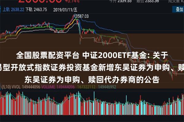 全国股票配资平台 中证2000ETF基金: 关于博时中证2000交易型开放式指数证券投资基金新增东吴证券为申购、赎回代办券商的公告