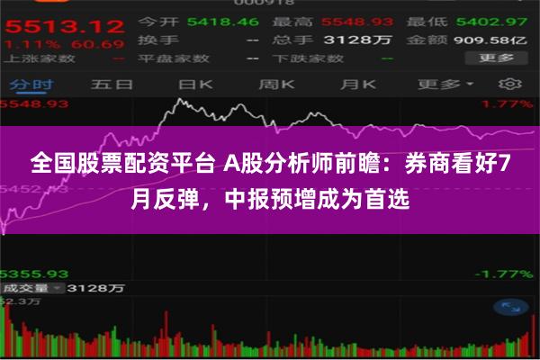 全国股票配资平台 A股分析师前瞻：券商看好7月反弹，中报预增成为首选