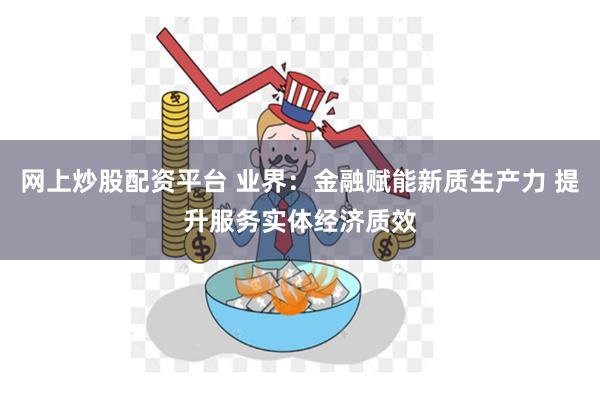 网上炒股配资平台 业界：金融赋能新质生产力 提升服务实体经济质效