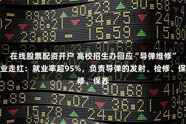 在线股票配资开户 高校招生办回应“导弹维修”专业走红：就业率