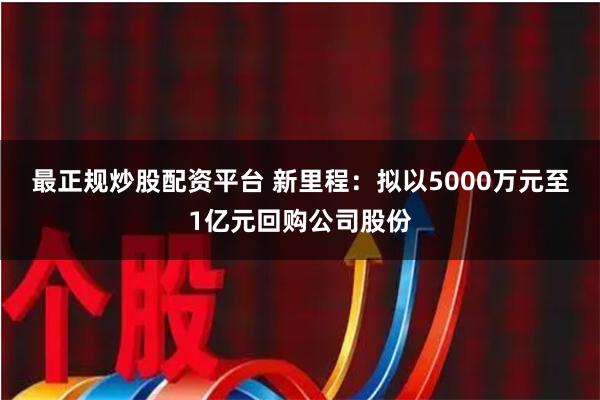 最正规炒股配资平台 新里程：拟以5000万元至1亿元回购公司