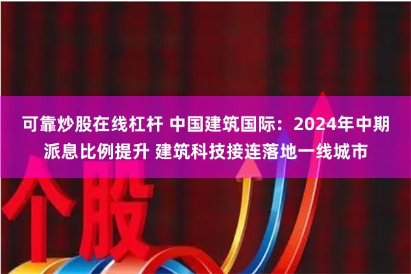 可靠炒股在线杠杆 中国建筑国际：2024年中期派息比例提升 