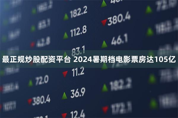 最正规炒股配资平台 2024暑期档电影票房达105亿