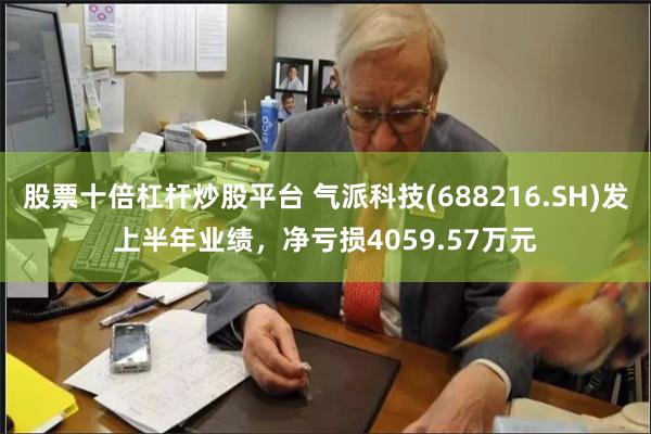 股票十倍杠杆炒股平台 气派科技(688216.SH)发上半年业绩，净亏损4059.57万元