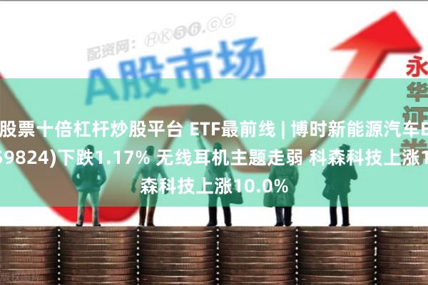 股票十倍杠杆炒股平台 ETF最前线 | 博时新能源汽车ETF